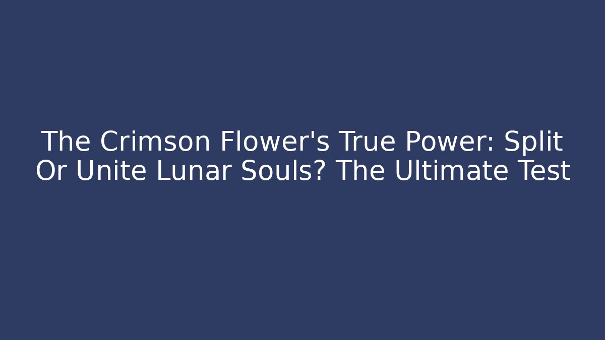 The Crimson Flower's True Power: Split Or Unite Lunar Souls? The Ultimate Test