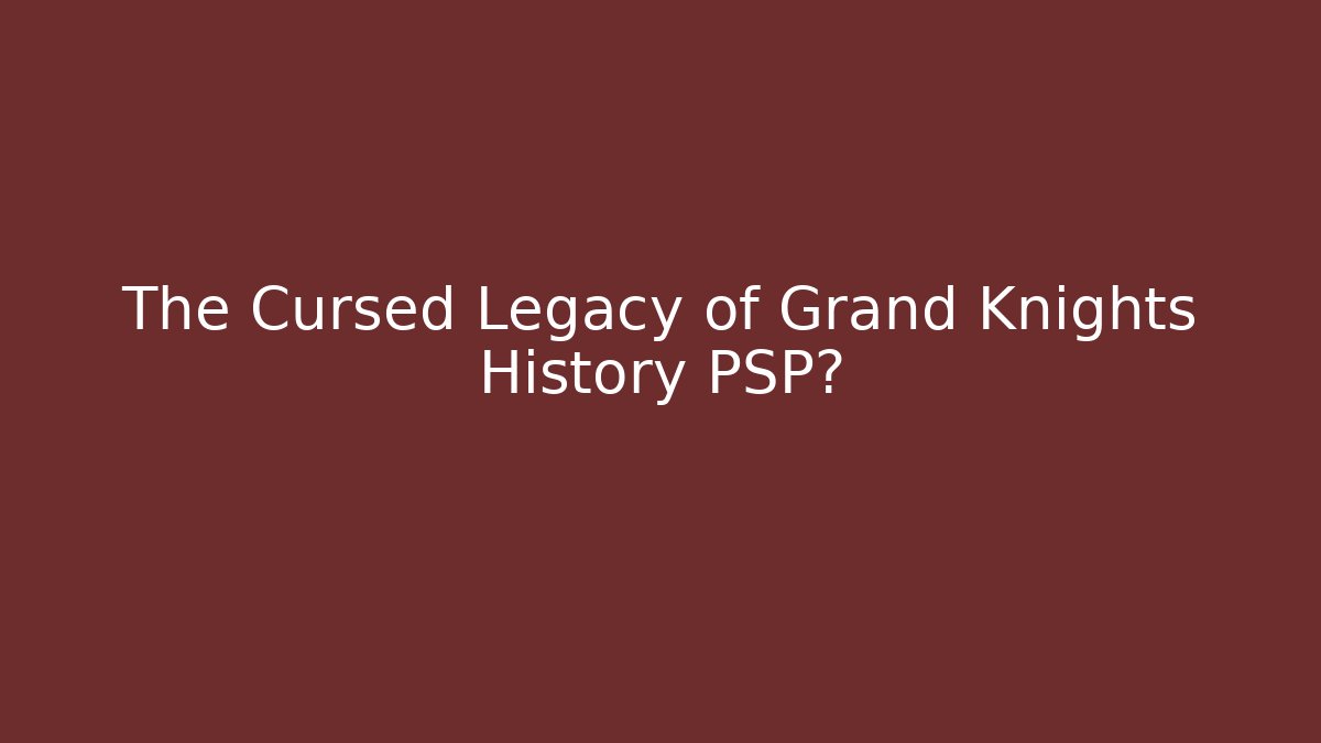 The Cursed Legacy of Grand Knights History PSP?