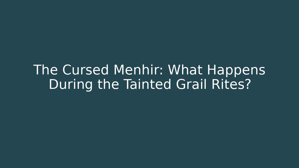 The Cursed Menhir: What Happens During the Tainted Grail Rites?