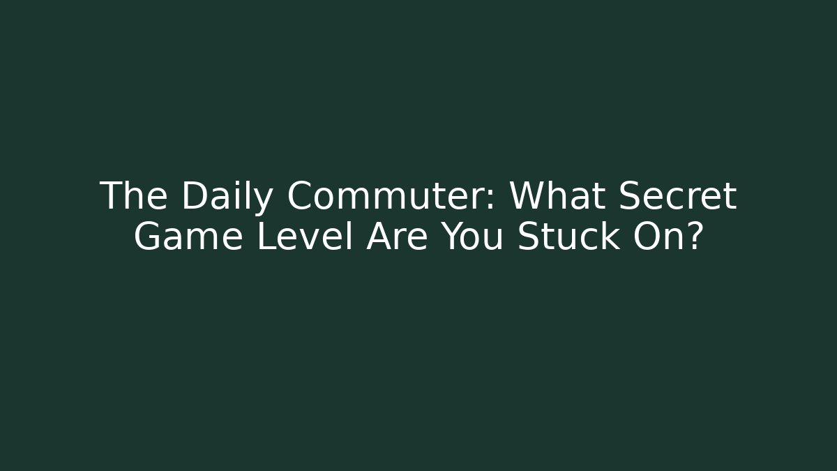 The Daily Commuter: What Secret Game Level Are You Stuck On?