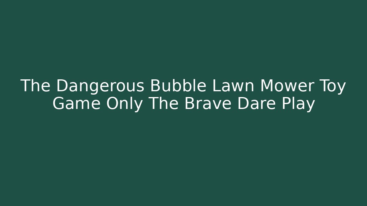 The Dangerous Bubble Lawn Mower Toy Game Only The Brave Dare Play