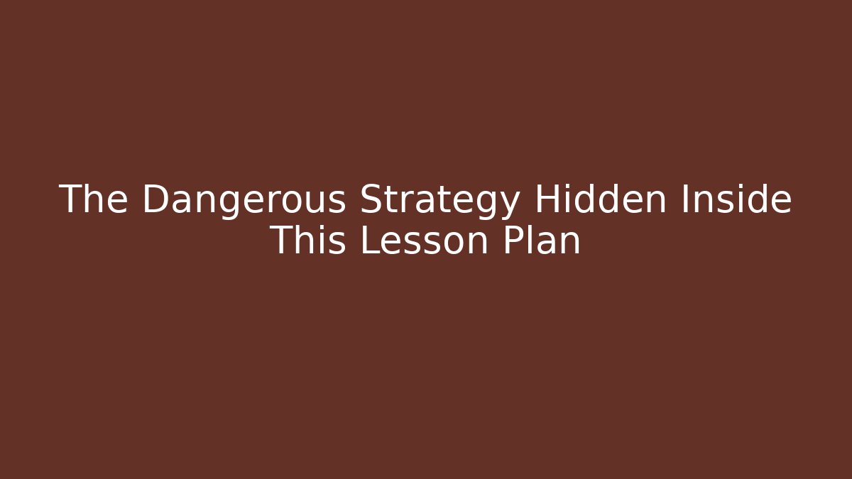 The Dangerous Strategy Hidden Inside This Lesson Plan