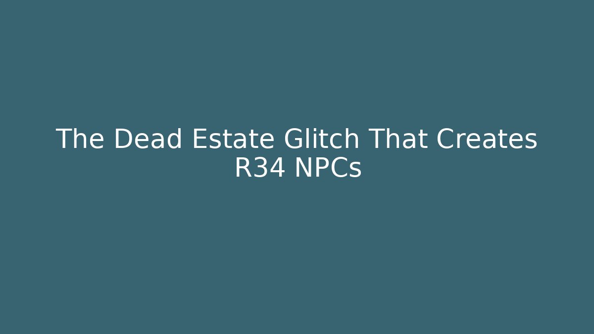 The Dead Estate Glitch That Creates R34 NPCs