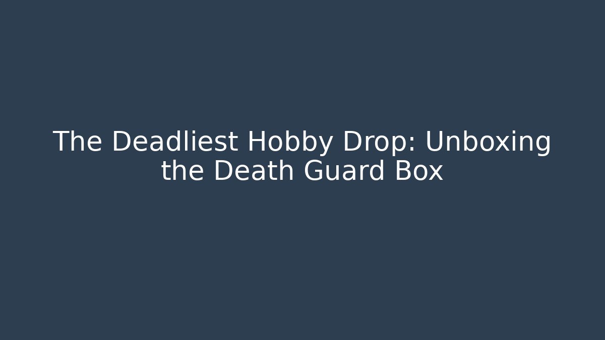 The Deadliest Hobby Drop: Unboxing the Death Guard Box