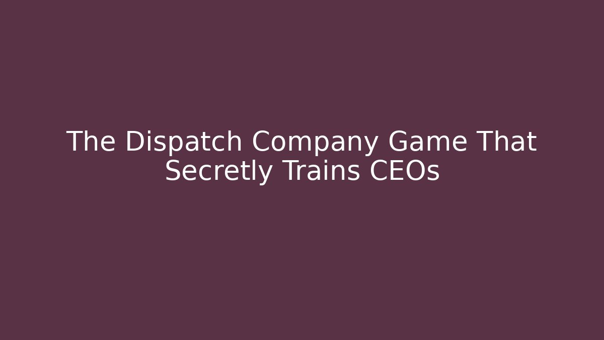The Dispatch Company Game That Secretly Trains CEOs