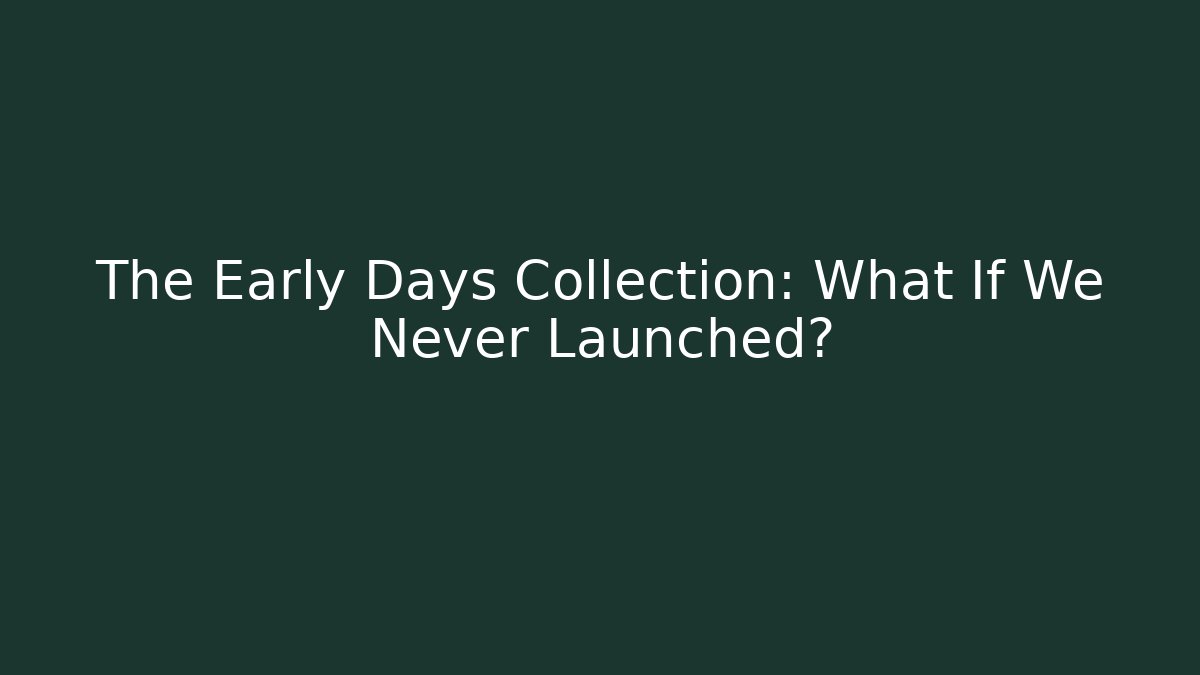 The Early Days Collection: What If We Never Launched?
