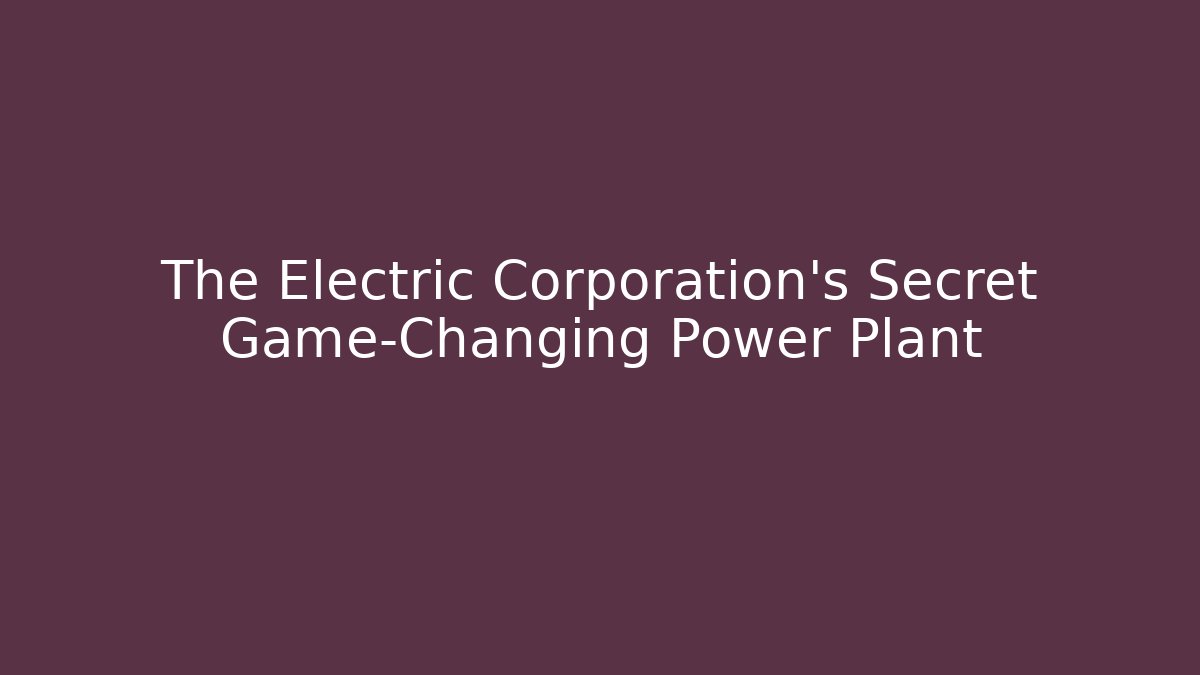 The Electric Corporation’s Secret Game-Changing Power Plant