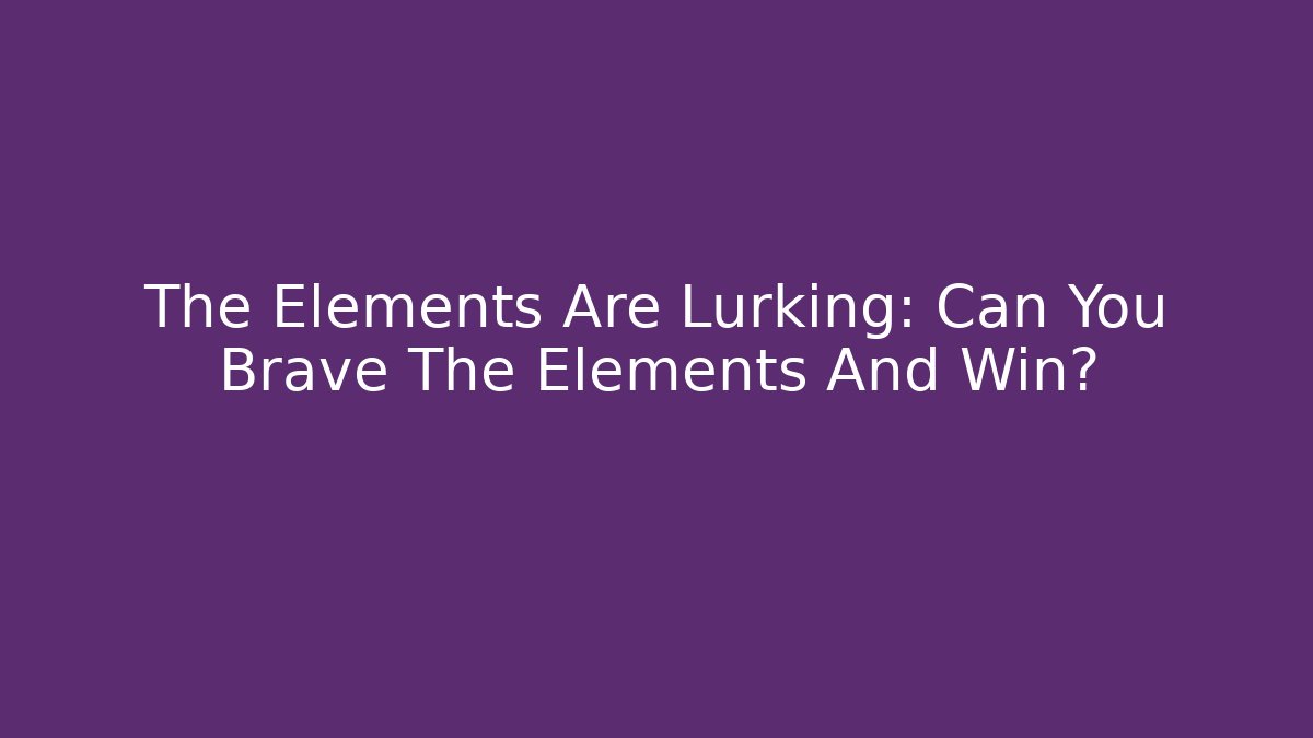 The Elements Are Lurking: Can You Brave The Elements And Win?