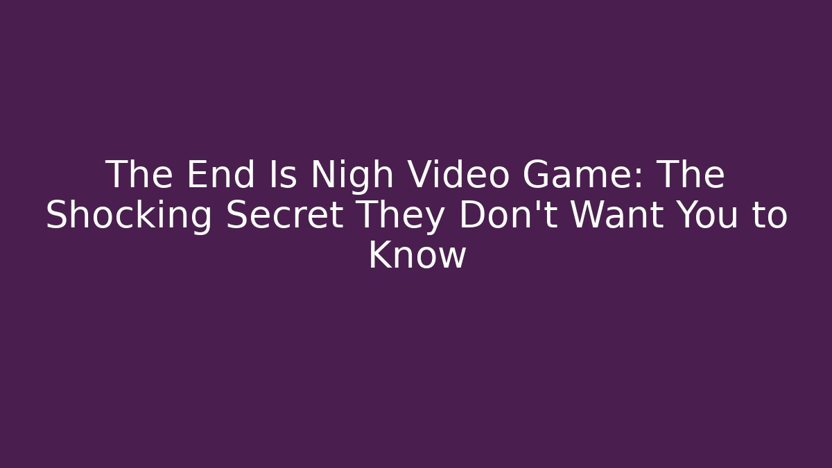 The End Is Nigh Video Game: The Shocking Secret They Don’t Want You to Know