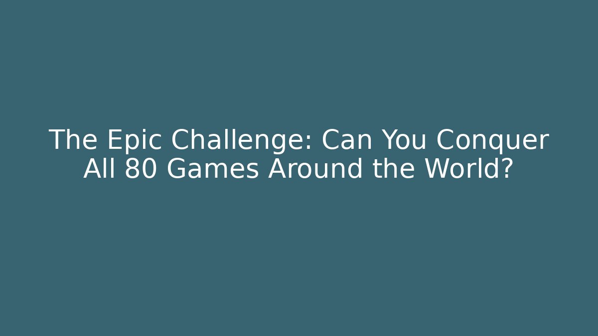 The Epic Challenge: Can You Conquer All 80 Games Around the World?