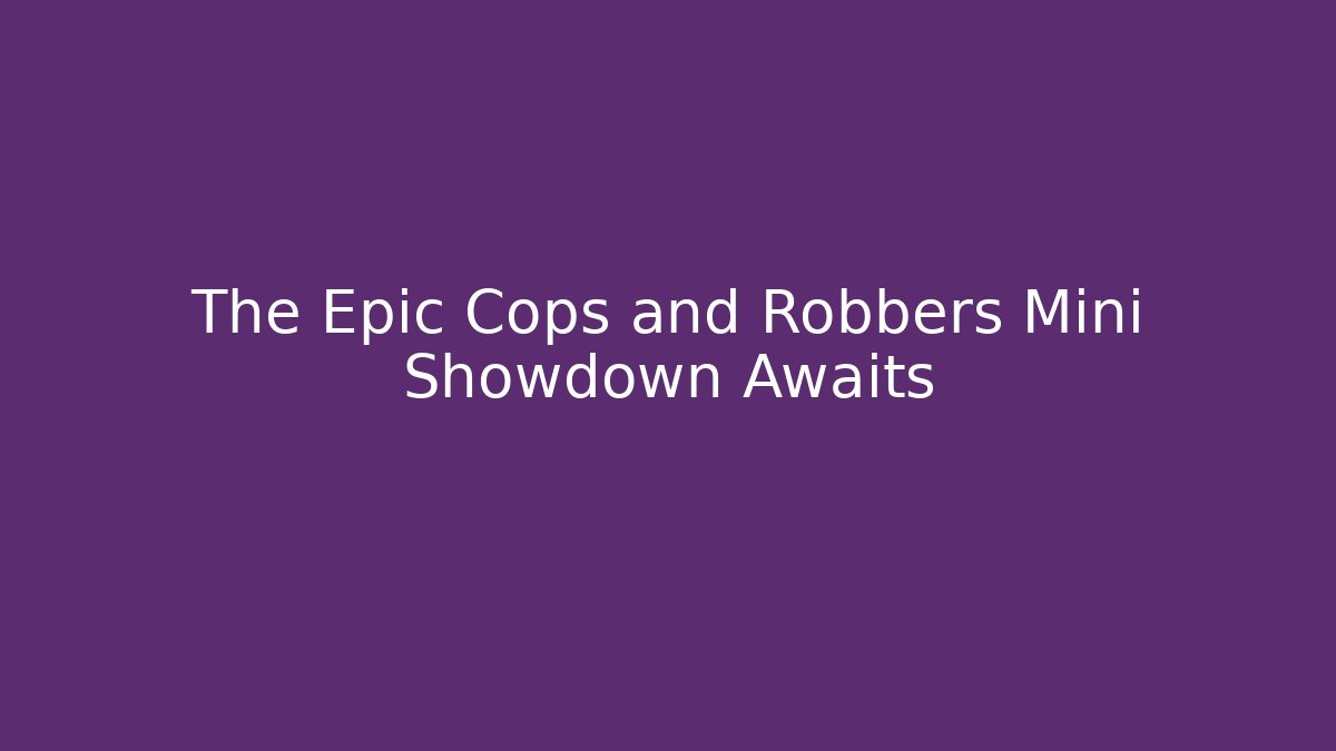 The Epic Cops and Robbers Mini Showdown Awaits