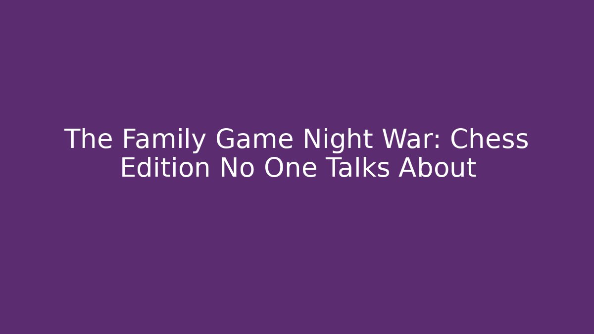 The Family Game Night War: Chess Edition No One Talks About