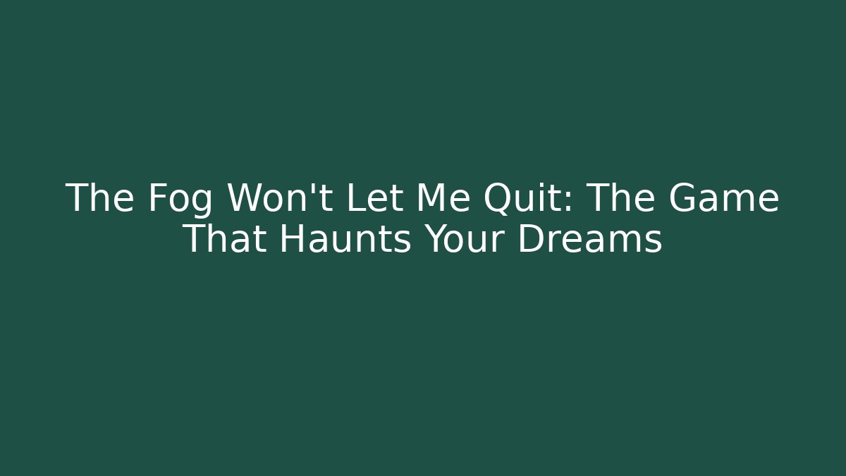 The Fog Won't Let Me Quit: The Game That Haunts Your Dreams