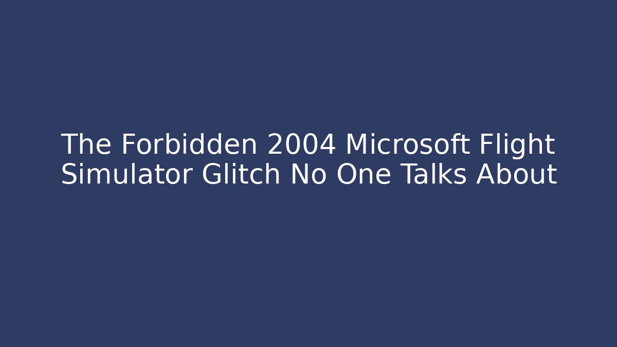 The Forbidden 2004 Microsoft Flight Simulator Glitch No One Talks About