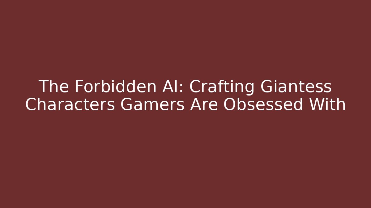 The Forbidden AI: Crafting Giantess Characters Gamers Are Obsessed With