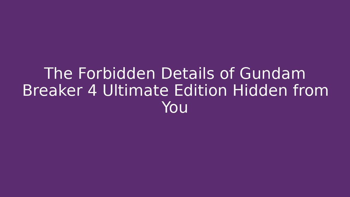 The Forbidden Details of Gundam Breaker 4 Ultimate Edition Hidden from You