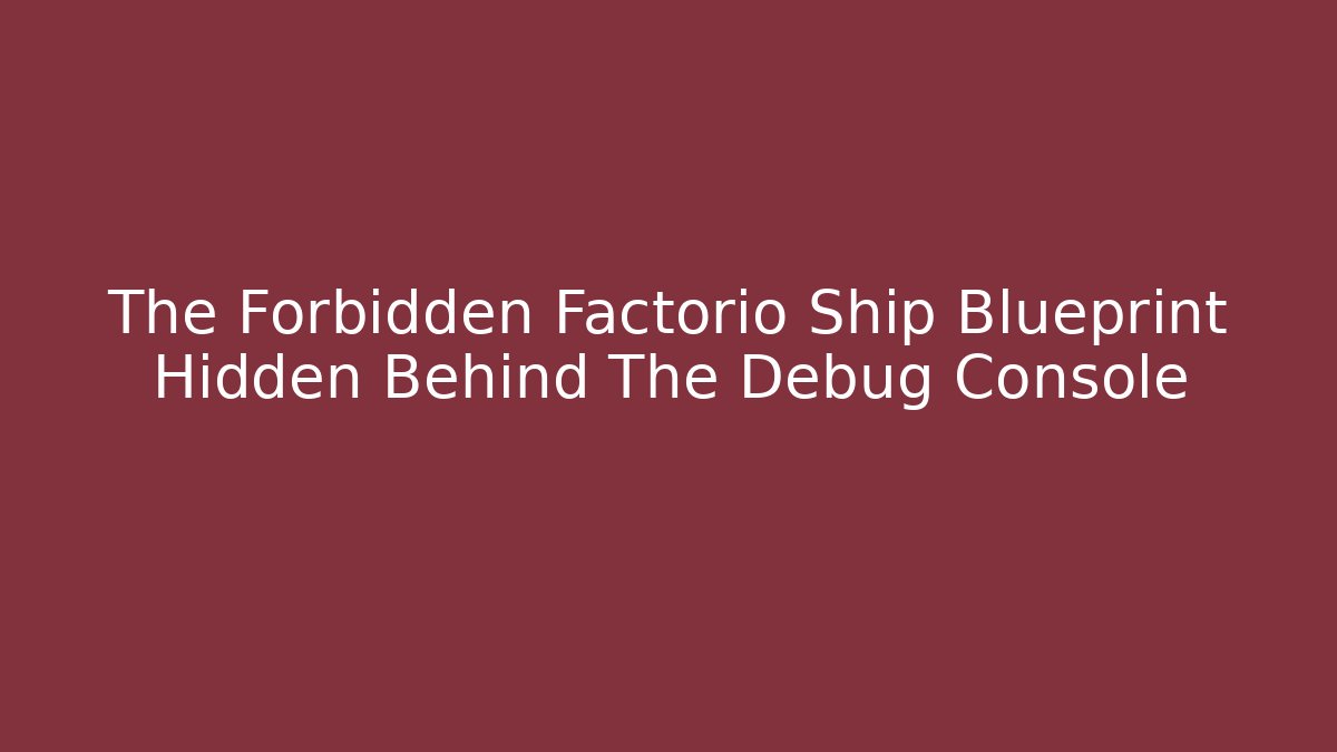The Forbidden Factorio Ship Blueprint Hidden Behind The Debug Console