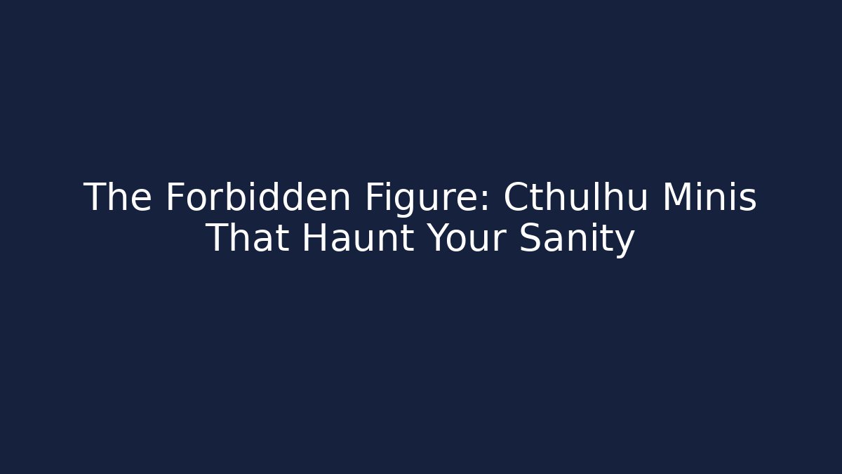 The Forbidden Figure: Cthulhu Minis That Haunt Your Sanity