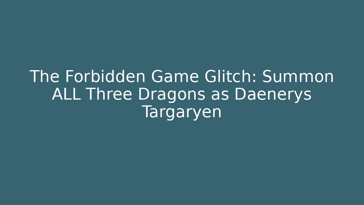 The Forbidden Game Glitch: Summon ALL Three Dragons as Daenerys Targaryen