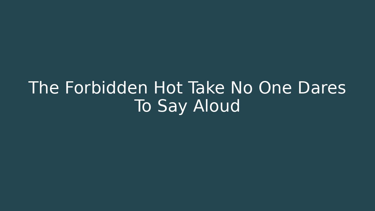The Forbidden Hot Take No One Dares To Say Aloud