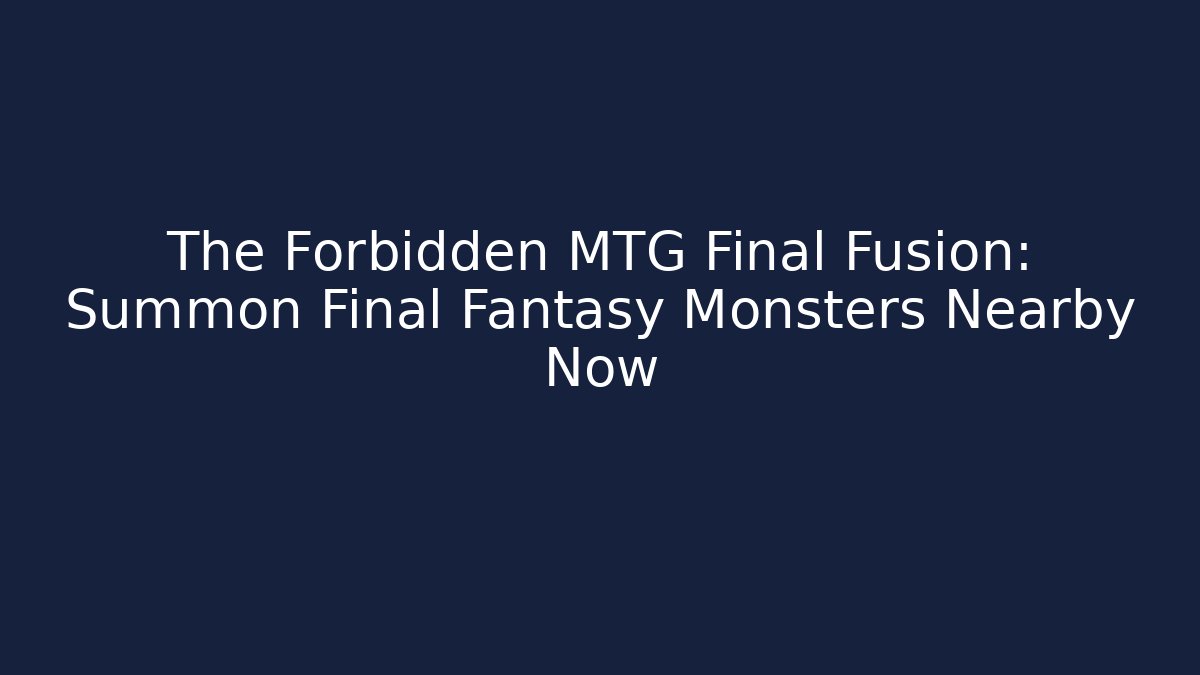 The Forbidden MTG Final Fusion: Summon Final Fantasy Monsters Nearby Now