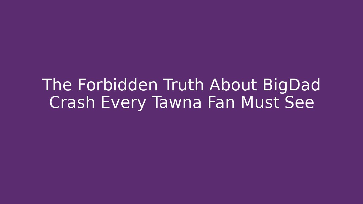 The Forbidden Truth About BigDad Crash Every Tawna Fan Must See