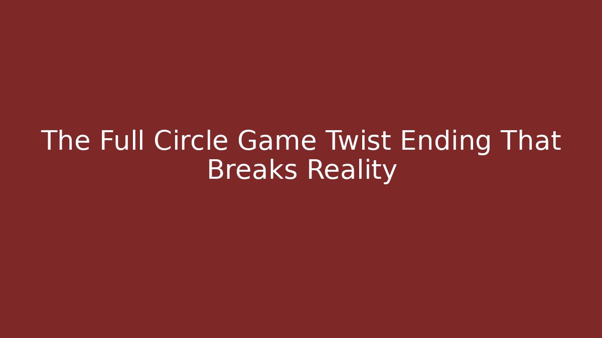 The Full Circle Game Twist Ending That Breaks Reality
