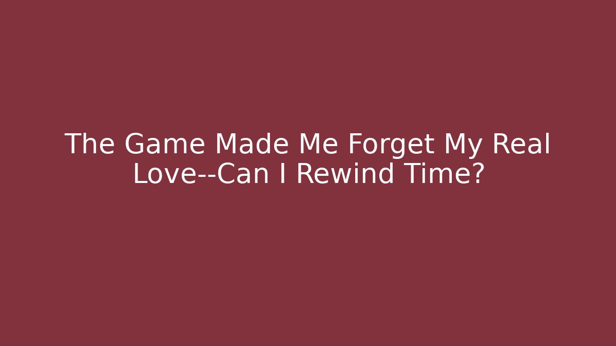 The Game Made Me Forget My Real Love—Can I Rewind Time?