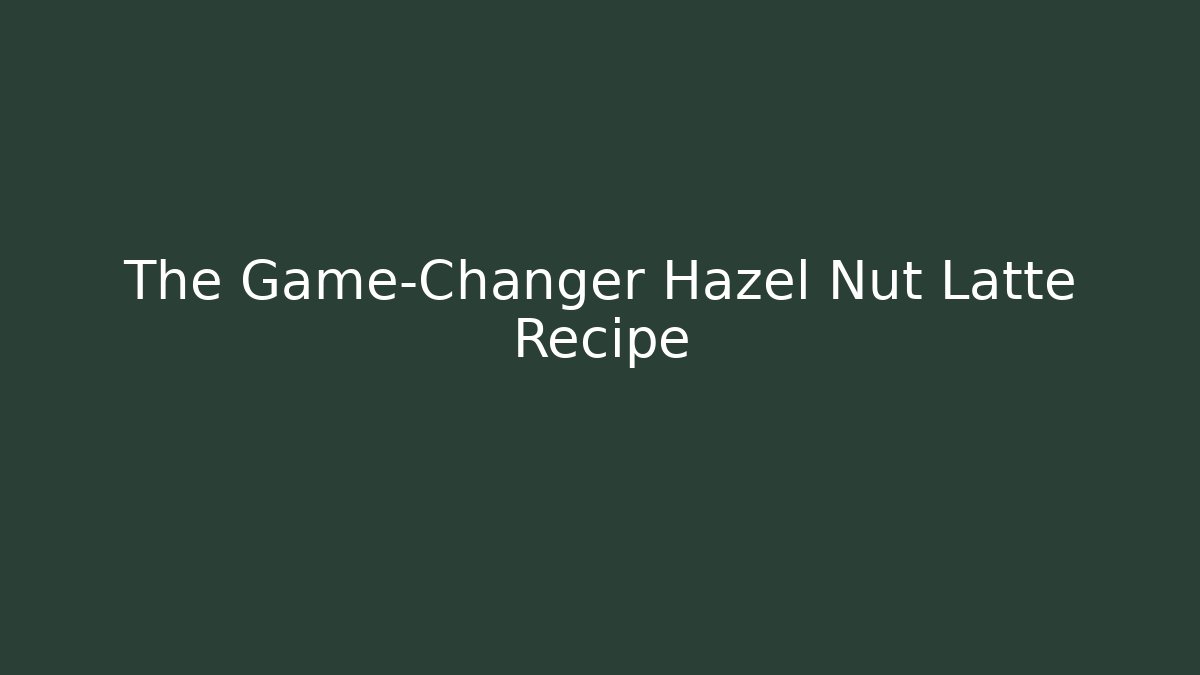 The Game-Changer Hazel Nut Latte Recipe