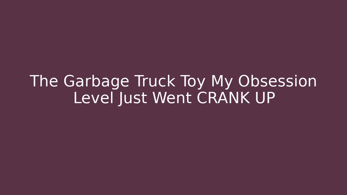 The Garbage Truck Toy My Obsession Level Just Went CRANK UP