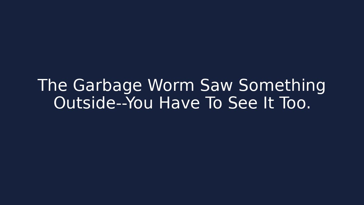 The Garbage Worm Saw Something Outside—You Have To See It Too.