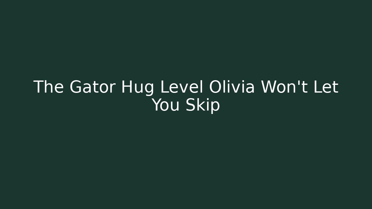The Gator Hug Level Olivia Won't Let You Skip