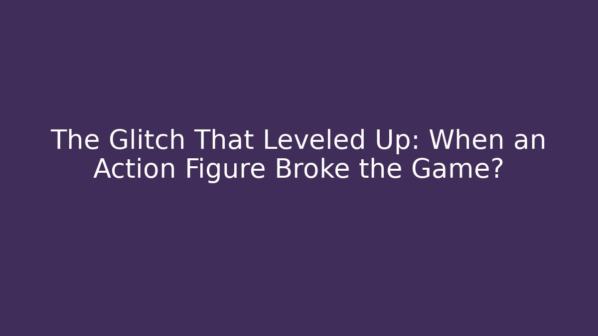 The Glitch That Leveled Up: When an Action Figure Broke the Game?