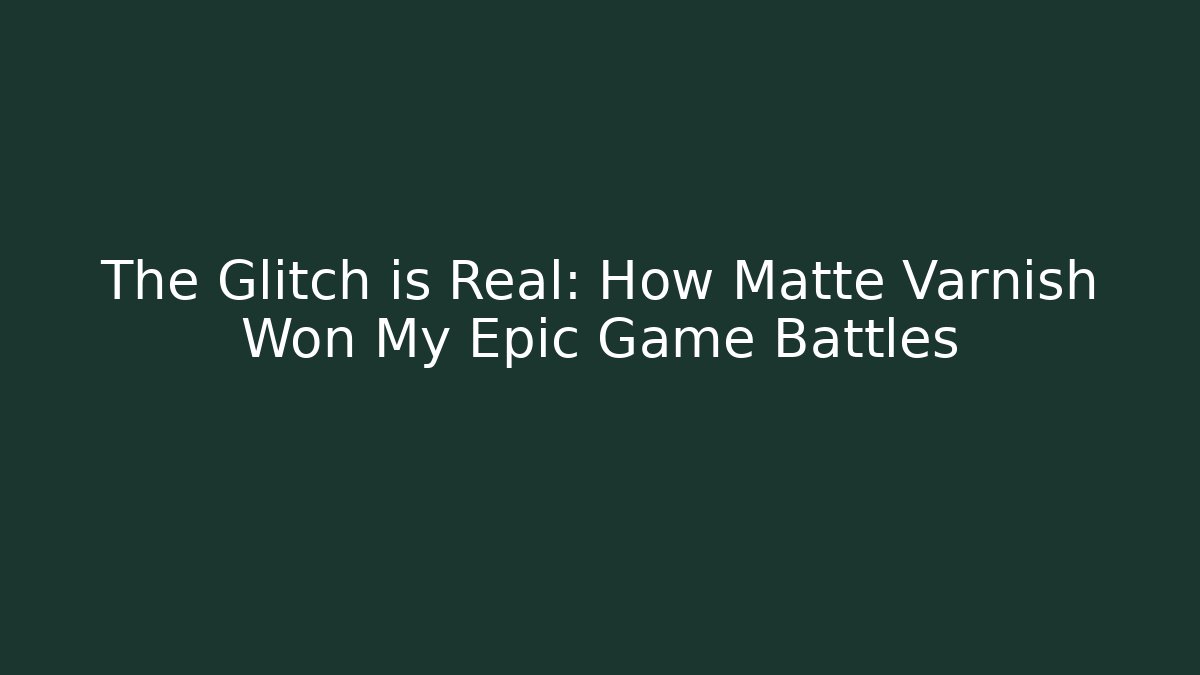 The Glitch is Real: How Matte Varnish Won My Epic Game Battles