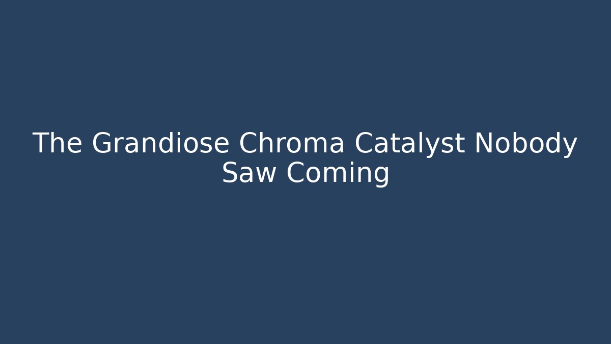The Grandiose Chroma Catalyst Nobody Saw Coming