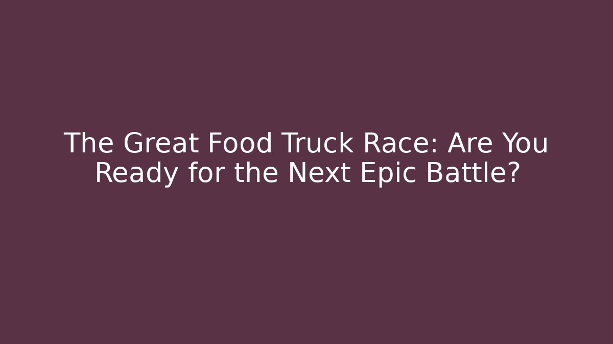 The Great Food Truck Race: Are You Ready for the Next Epic Battle?