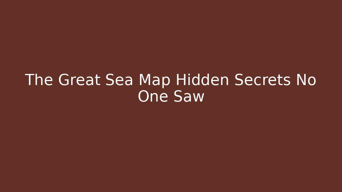 The Great Sea Map Hidden Secrets No One Saw
