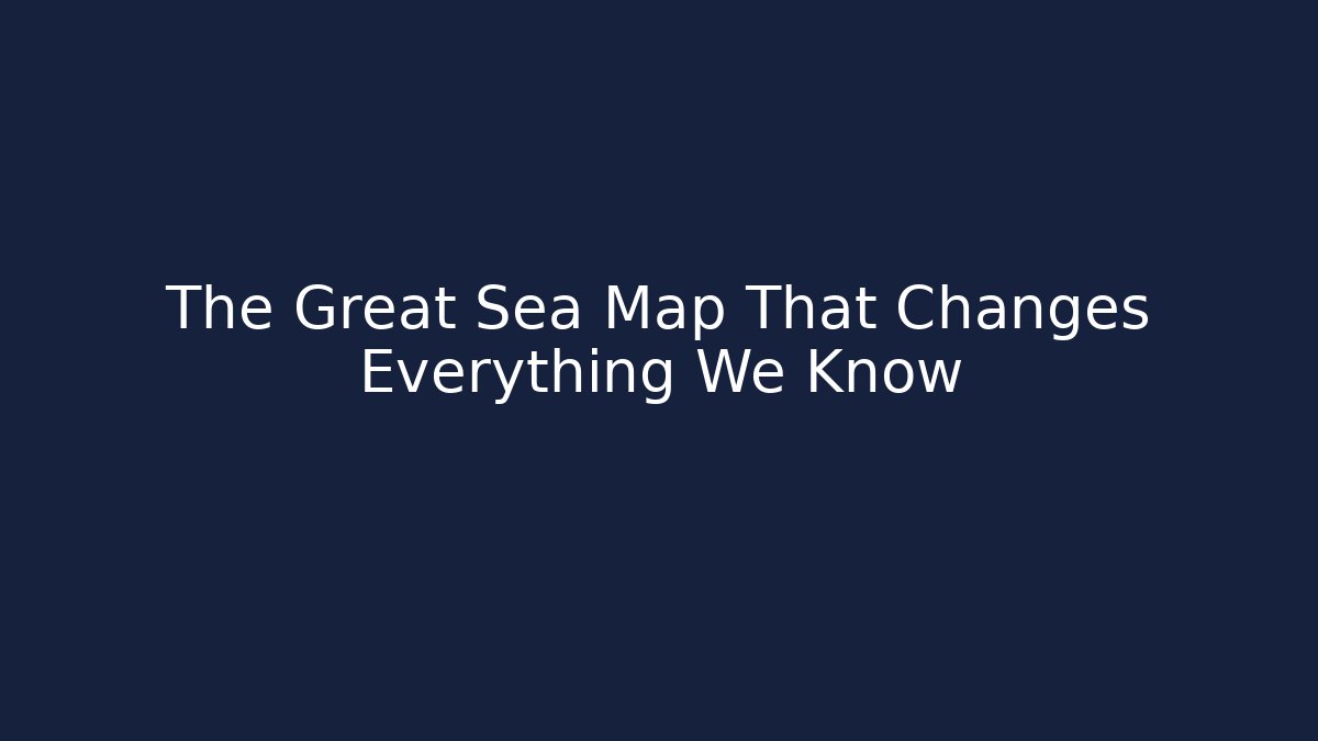 The Great Sea Map That Changes Everything We Know