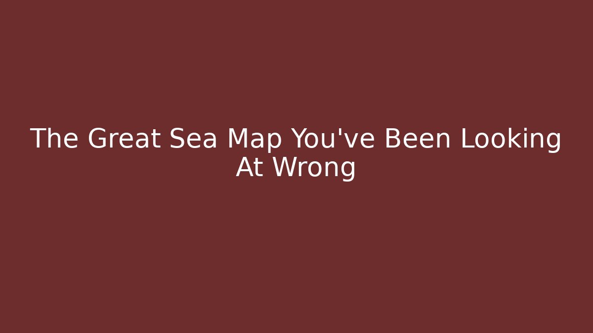 The Great Sea Map You've Been Looking At Wrong