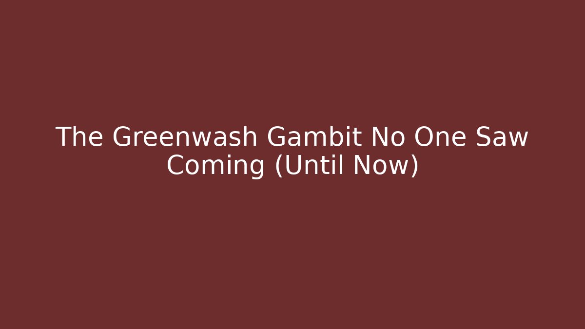 The Greenwash Gambit No One Saw Coming (Until Now)