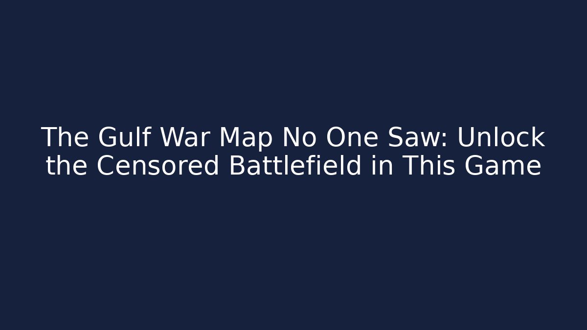 The Gulf War Map No One Saw: Unlock the Censored Battlefield in This Game