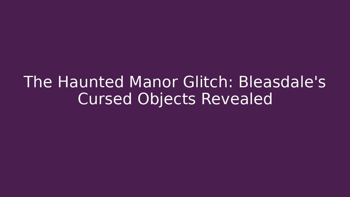 The Haunted Manor Glitch: Bleasdale's Cursed Objects Revealed
