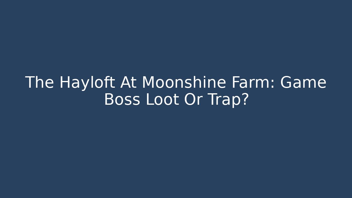 The Hayloft At Moonshine Farm: Game Boss Loot Or Trap?