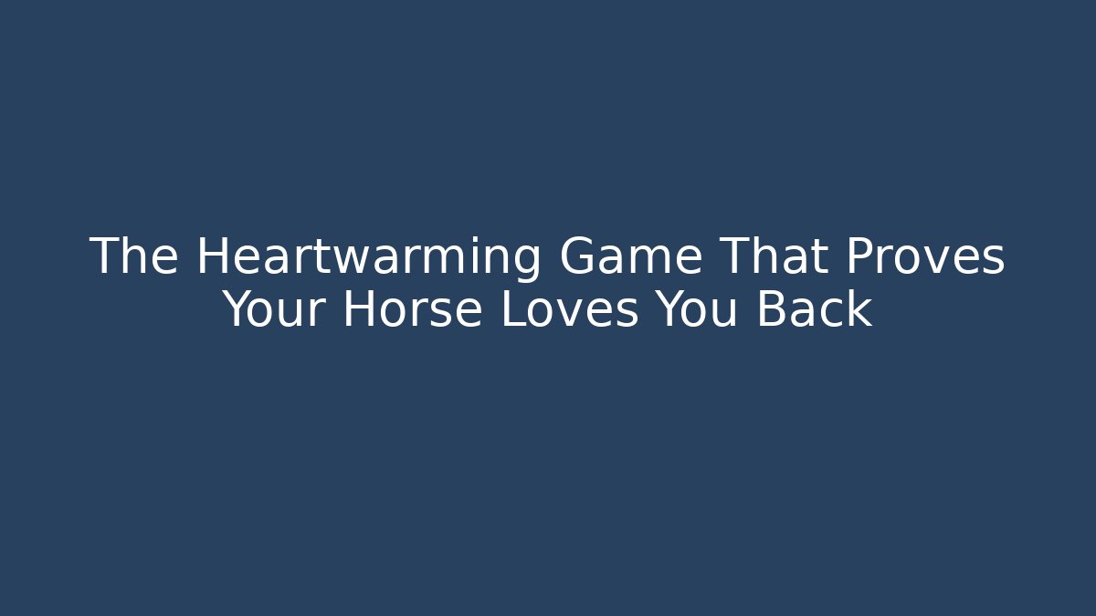 The Heartwarming Game That Proves Your Horse Loves You Back