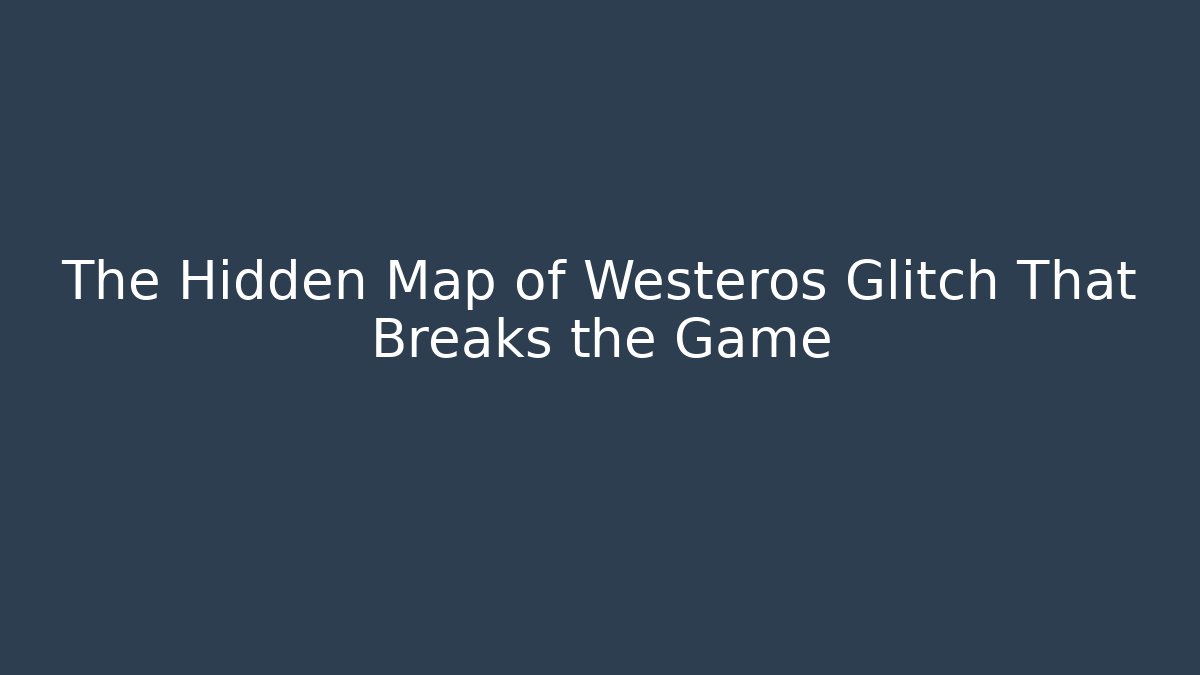 The Hidden Map of Westeros Glitch That Breaks the Game