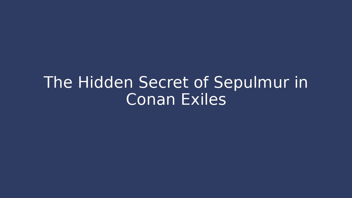 The Hidden Secret of Sepulmur in Conan Exiles
