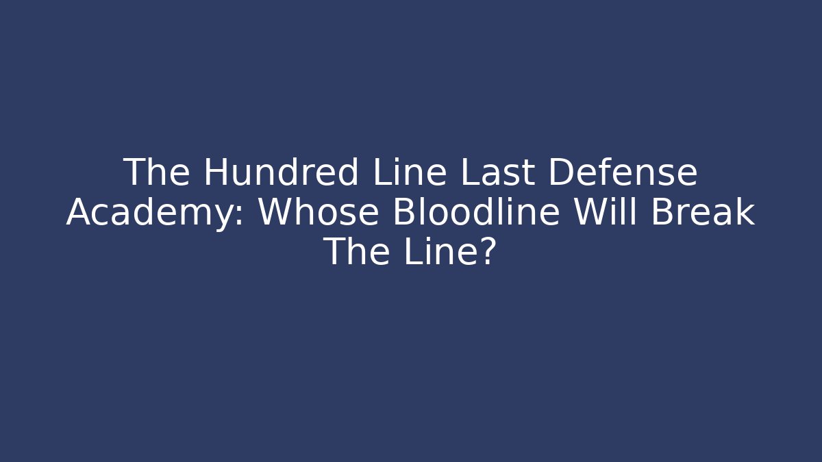 The Hundred Line Last Defense Academy: Whose Bloodline Will Break The Line?