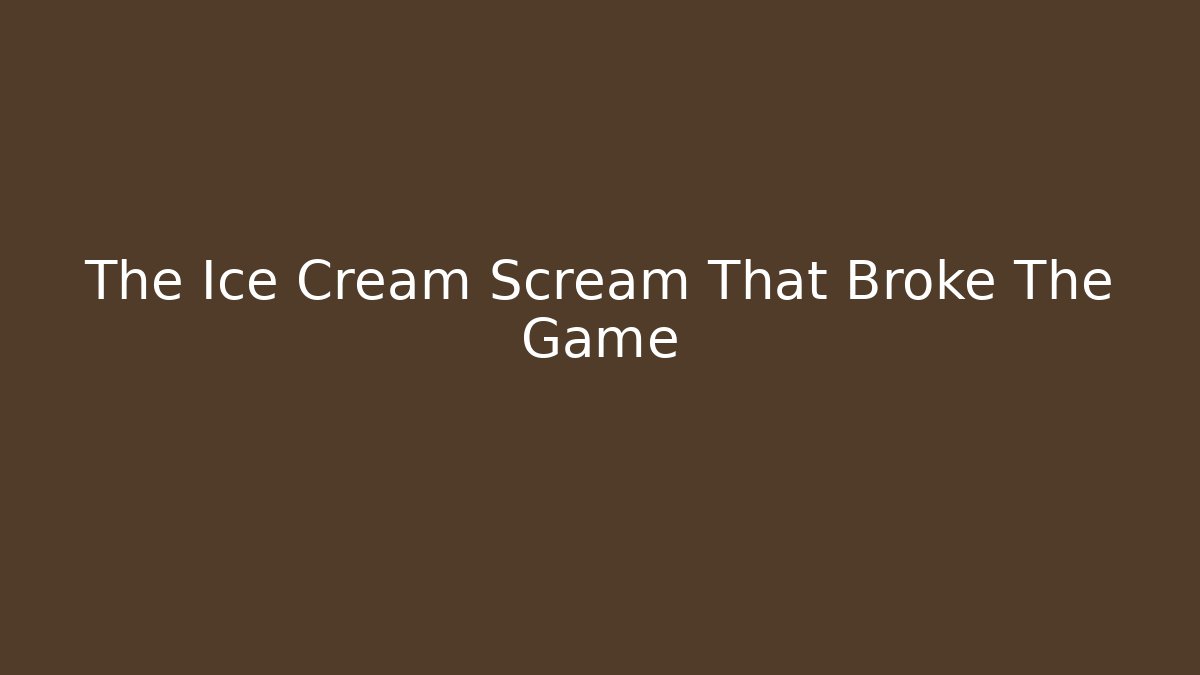 The Ice Cream Scream That Broke The Game