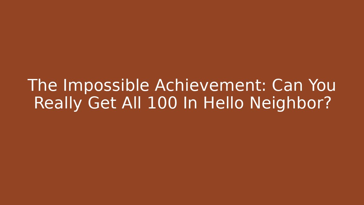 The Impossible Achievement: Can You Really Get All 100 In Hello Neighbor?