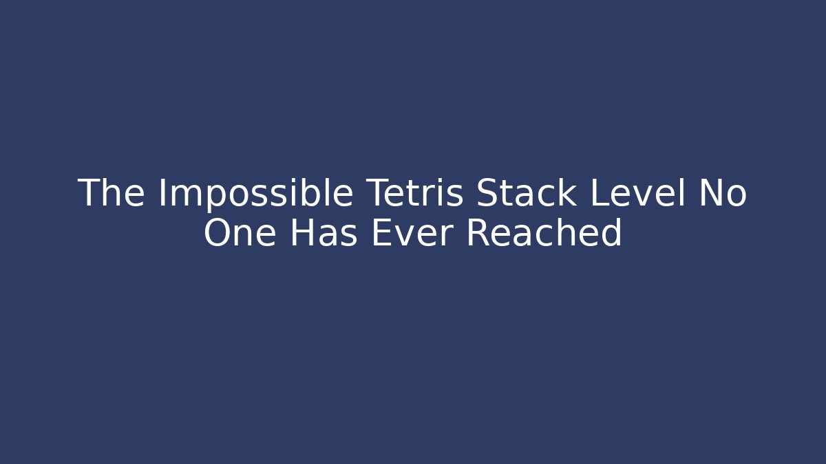 The Impossible Tetris Stack Level No One Has Ever Reached